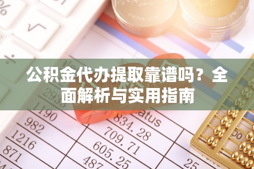 界首公积金代办提取靠谱吗？全面解析与实用指南