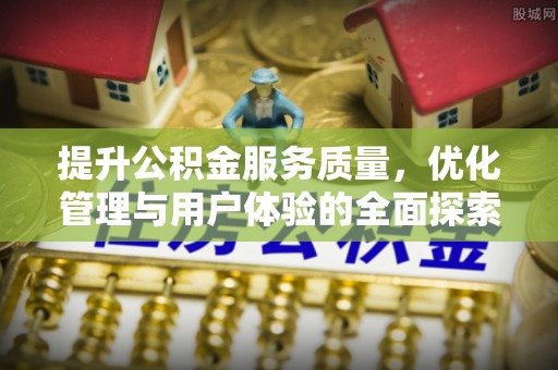 界首提升公积金服务质量，优化管理与用户体验的全面探索