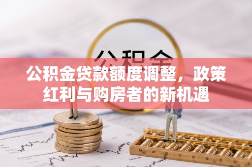 界首公积金贷款额度调整，政策红利与购房者的新机遇