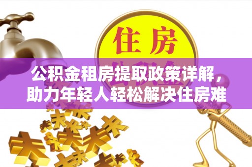 界首公积金租房提取政策详解，助力年轻人轻松解决住房难题