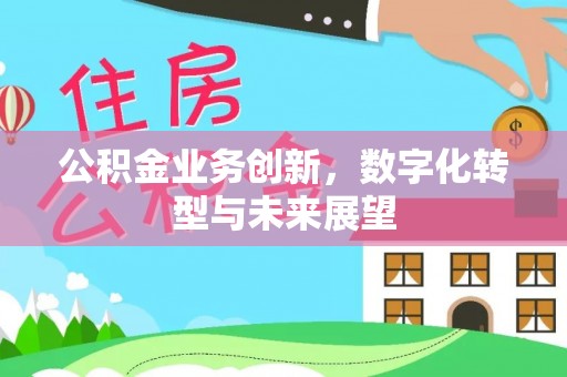 界首公积金业务创新，数字化转型与未来展望