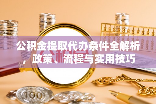 界首公积金提取代办条件全解析，政策、流程与实用技巧