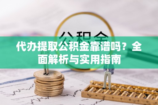界首代办提取公积金靠谱吗？全面解析与实用指南