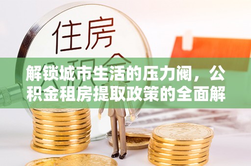 界首解锁城市生活的压力阀，公积金租房提取政策的全面解析与实践指南