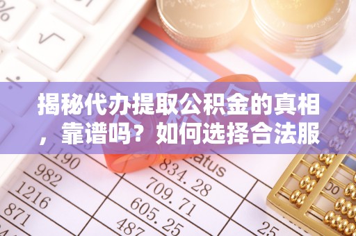 界首揭秘代办提取公积金的真相，靠谱吗？如何选择合法服务？