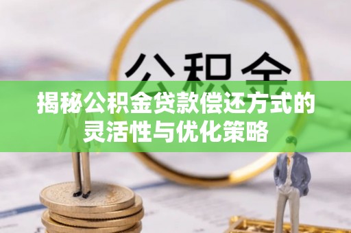 界首揭秘公积金贷款偿还方式的灵活性与优化策略