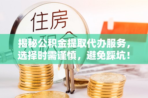 界首揭秘公积金提取代办服务，选择时需谨慎，避免踩坑！