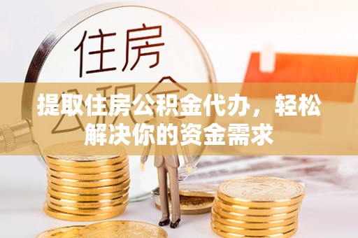 界首提取住房公积金代办，轻松解决你的资金需求