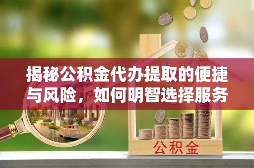 界首揭秘公积金代办提取的便捷与风险，如何明智选择服务？