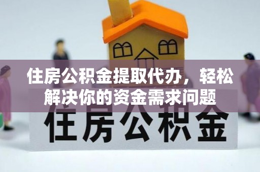 界首住房公积金提取代办，轻松解决你的资金需求问题