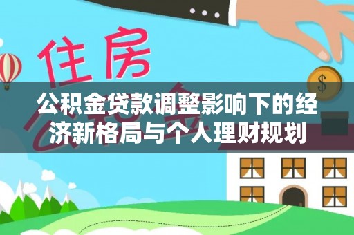 界首公积金贷款调整影响下的经济新格局与个人理财规划