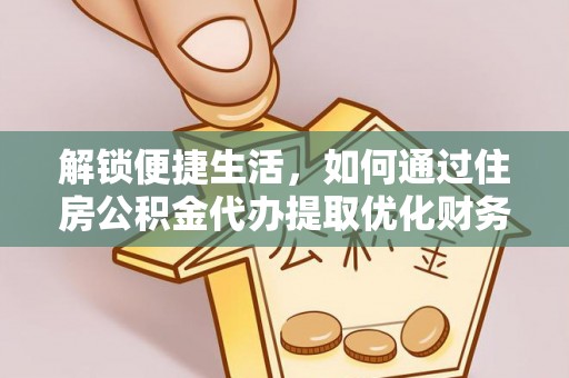 界首解锁便捷生活，如何通过住房公积金代办提取优化财务规划