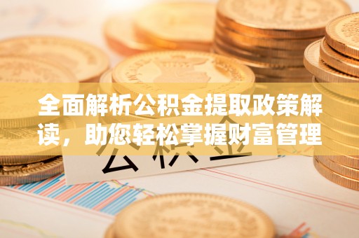 界首全面解析公积金提取政策解读，助您轻松掌握财富管理新方向