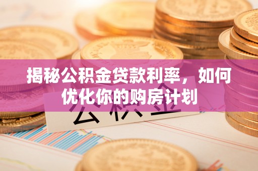 界首揭秘公积金贷款利率，如何优化你的购房计划