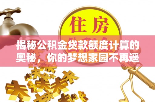 界首揭秘公积金贷款额度计算的奥秘，你的梦想家园不再遥不可及