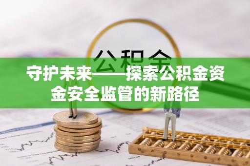 界首守护未来——探索公积金资金安全监管的新路径