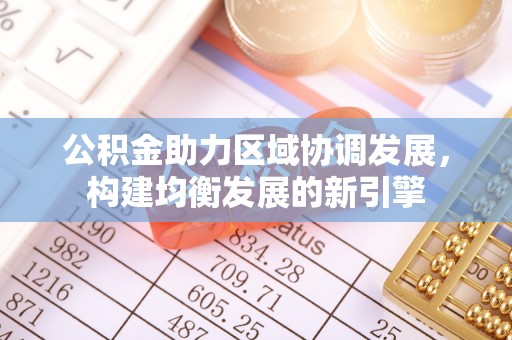 界首公积金助力区域协调发展，构建均衡发展的新引擎