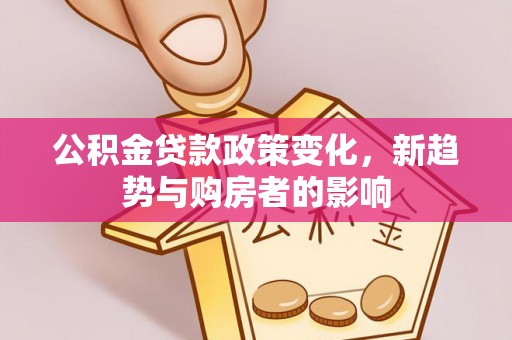 界首公积金贷款政策变化，新趋势与购房者的影响