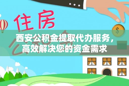 界首西安公积金提取代办服务，高效解决您的资金需求