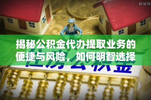 界首揭秘公积金代办提取业务的便捷与风险，如何明智选择？