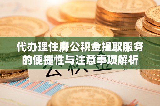 界首代办理住房公积金提取服务的便捷性与注意事项解析