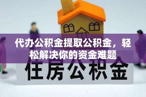 界首代办公积金提取公积金，轻松解决你的资金难题