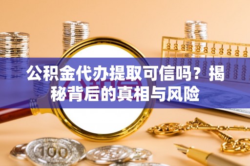 界首公积金代办提取可信吗？揭秘背后的真相与风险