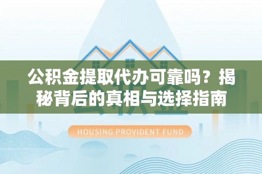 界首公积金提取代办可靠吗？揭秘背后的真相与选择指南