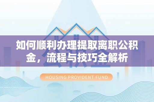 界首如何顺利办理提取离职公积金，流程与技巧全解析