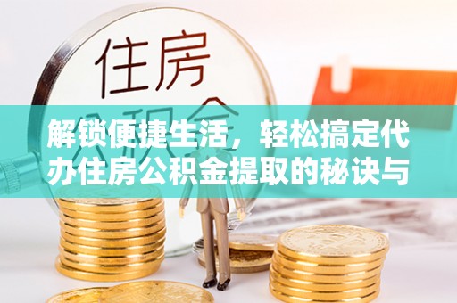 界首解锁便捷生活，轻松搞定代办住房公积金提取的秘诀与技巧