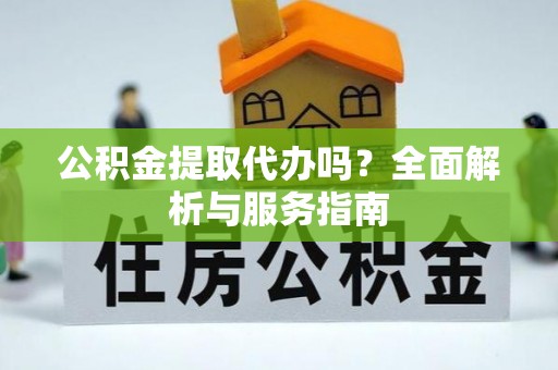界首公积金提取代办吗？全面解析与服务指南