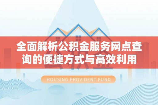 界首全面解析公积金服务网点查询的便捷方式与高效利用