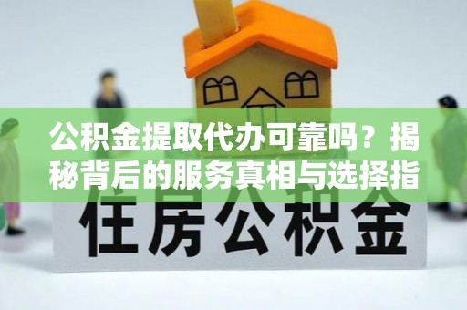 界首公积金提取代办可靠吗？揭秘背后的服务真相与选择指南