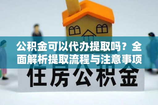 界首公积金可以代办提取吗？全面解析提取流程与注意事项
