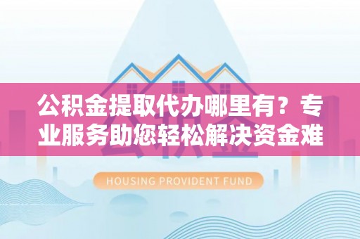 界首公积金提取代办哪里有？专业服务助您轻松解决资金难题