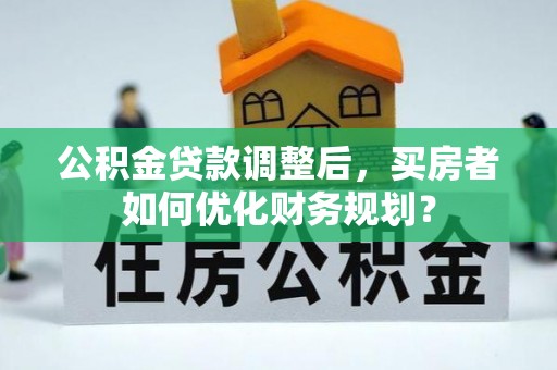 界首公积金贷款调整后，买房者如何优化财务规划？