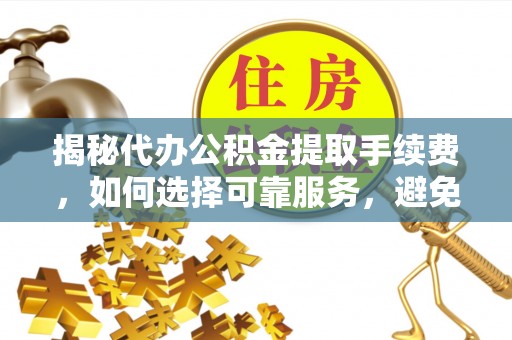 界首揭秘代办公积金提取手续费，如何选择可靠服务，避免隐形陷阱