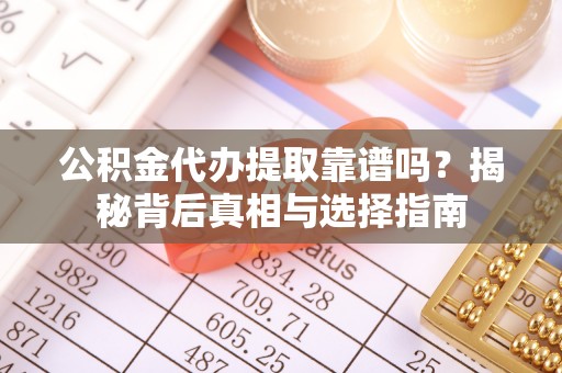 界首公积金代办提取靠谱吗？揭秘背后真相与选择指南