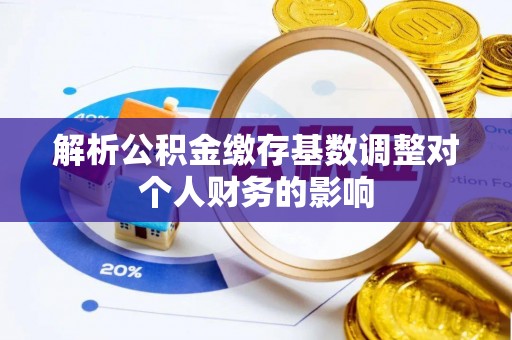 界首解析公积金缴存基数调整对个人财务的影响