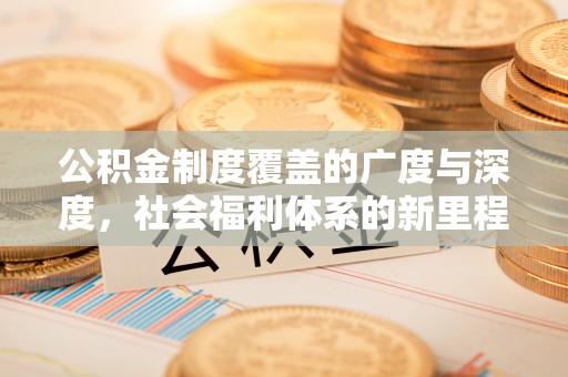 界首公积金制度覆盖的广度与深度，社会福利体系的新里程碑