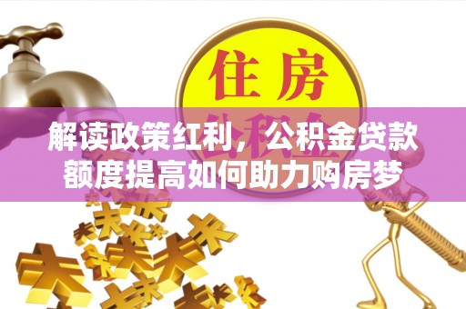 界首解读政策红利，公积金贷款额度提高如何助力购房梦