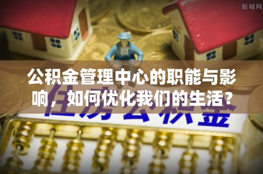 界首公积金管理中心的职能与影响，如何优化我们的生活？