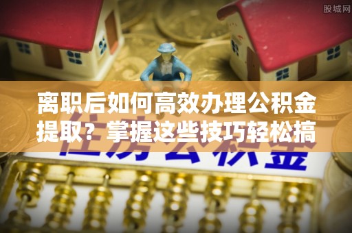界首离职后如何高效办理公积金提取？掌握这些技巧轻松搞定