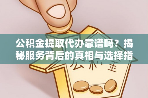 界首公积金提取代办靠谱吗？揭秘服务背后的真相与选择指南