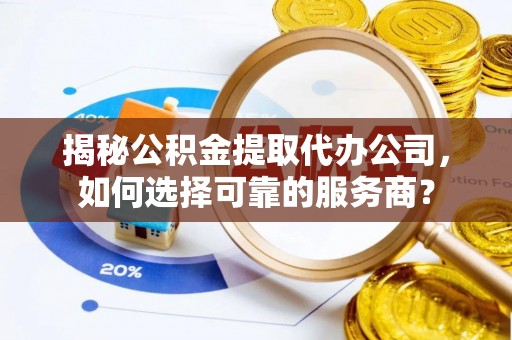 界首揭秘公积金提取代办公司，如何选择可靠的服务商？