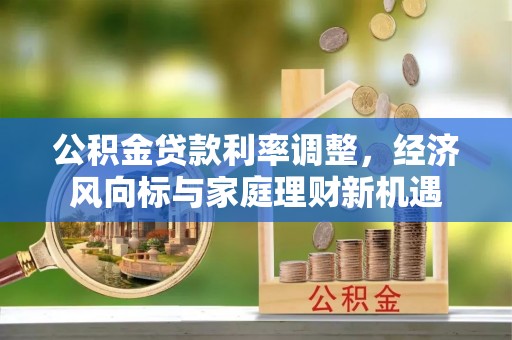 界首公积金贷款利率调整，经济风向标与家庭理财新机遇