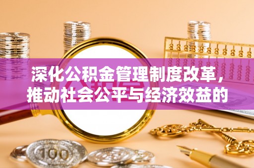 界首深化公积金管理制度改革，推动社会公平与经济效益的双赢