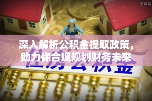 界首深入解析公积金提取政策，助力你合理规划财务未来