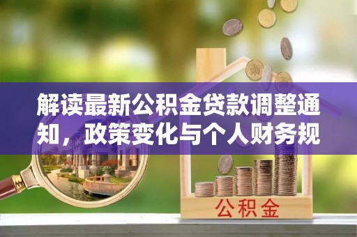 界首解读最新公积金贷款调整通知，政策变化与个人财务规划的影响