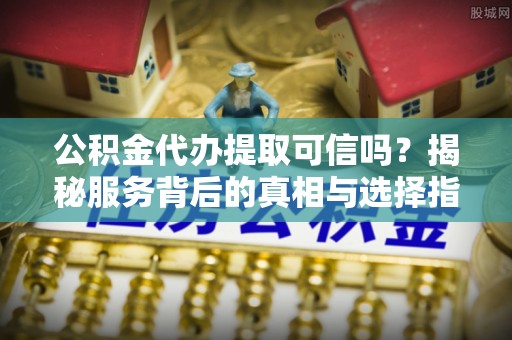 界首公积金代办提取可信吗？揭秘服务背后的真相与选择指南